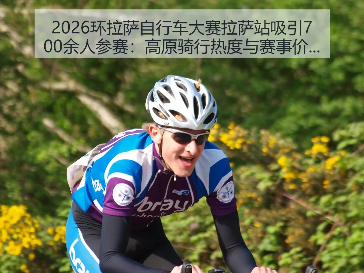 2026环拉萨自行车大赛拉萨站吸引700余人参赛：高原骑行热度与赛事价值观察